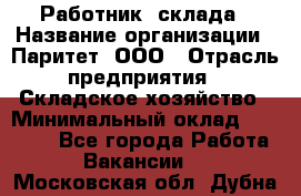 Работник  склада › Название организации ­ Паритет, ООО › Отрасль предприятия ­ Складское хозяйство › Минимальный оклад ­ 25 000 - Все города Работа » Вакансии   . Московская обл.,Дубна г.